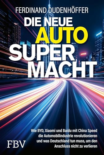 Die neue Auto-Supermacht: Wie BYD, Xiaomi und Baidu mit China Speed die Automobilindustrie revolutionieren und was Deutschland tun muss, um den Anschluss nicht zu verlieren