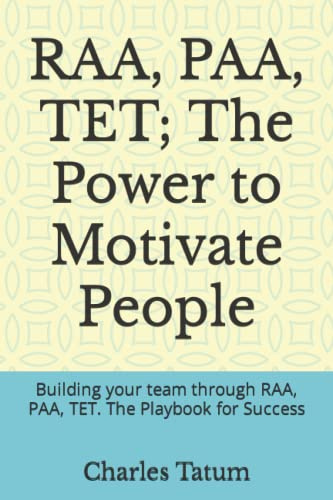 RAA, PAA, TET; The Power to Motivate People: Building your team through RAA, PAA, TET. The Playbook for Success