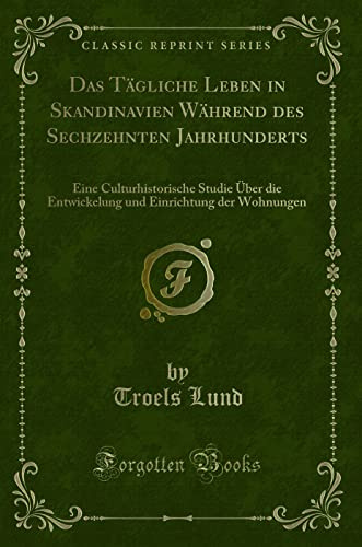 Das Tägliche Leben in Skandinavien Während des Sechzehnten Jahrhunderts: Eine Culturhistorische Studie Über die Entwickelung und Einrichtung der Wohnungen (Classic Reprint)