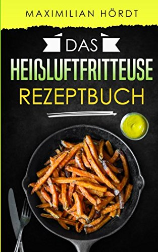 Das Heißluftfritteuse Rezeptbuch: 50 fettarme Rezepte aus der Heißluftfritteuse