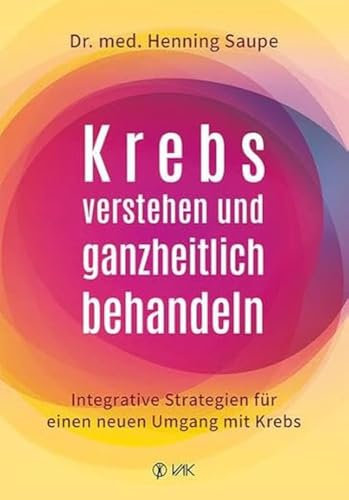 Krebs verstehen und ganzheitlich behandeln: Integrative Strategien für einen neuen Umgang mit Krebs