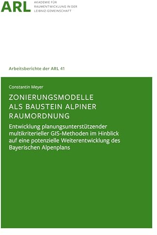 Zonierungsmodelle als Baustein alpiner Raumordnung: Entwicklung planungsunterstützender multikriterieller GIS-Methoden im Hinblick auf eine potenzielle Weiterentwicklung des Bayerischen Alpenplans