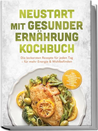 Neustart mit gesunder Ernährung Kochbuch: Leg los! Die leckersten Rezepte für jeden Tag – für mehr Energie & Wohlbefinden – inkl. 30-Tage-Ernährungsplan, Frühstück, Snacks & Fingerfood & Dips