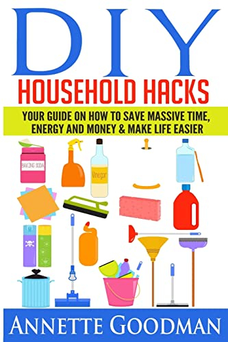 DIY Household Hacks: Your Guide On How To Save Massive Time, Energy and Money & Make Life Easier - 155 tips + 41 recipes (The Best Lifehacks)