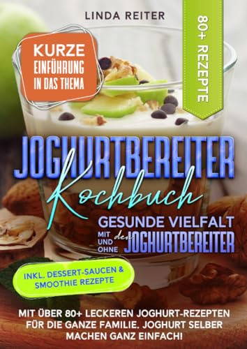 Joghurtbereiter Kochbuch – Gesunde Vielfalt mit und ohne den Joghurtbereiter: Mit über 80+ leckeren Joghurt-Rezepten für die ganze Familie. Joghurt selber machen ganz einfach!
