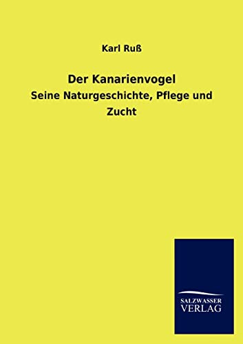 Der Kanarienvogel: Seine Naturgeschichte, Pflege und Zucht
