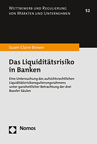 Das Liquiditätsrisiko in Banken: Eine Untersuchung des aufsichtsrechtlichen Liquiditätsrisikoregulierungsrahmens unter ganzheitlicher Betrachtung der ... und Regulierung von Märkten und Unternehmen)