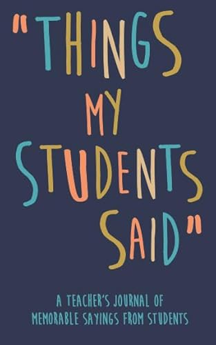 Things my Students A Teacher’s journal of memorable sayings from Students: A Notebook for teachers to write down the crazy, funny, witty and silly Quotes their students say