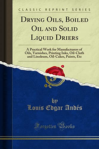 Drying Oils, Boiled Oil and Solid Liquid Driers: A Practical Work for Manufacturers of Oils, Varnishes, Printing Inks, Oil-Cloth and Linoleum, Oil-Cakes, Paints, Etc (Classic Reprint)