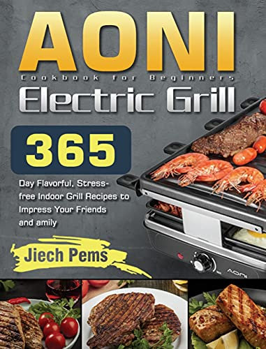 AONI Electric Grill Cookbook for Beginners: 365-Day Flavorful, Stress-free Indoor Grill Recipes to Impress Your Friends and Family