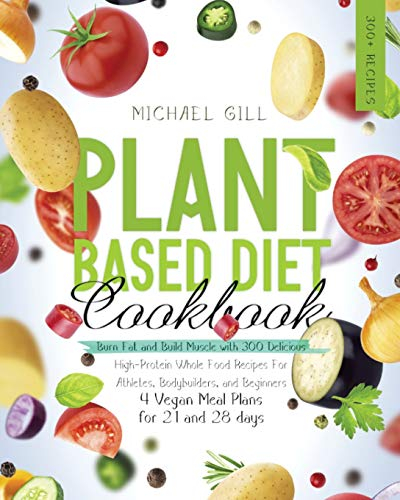 Plant Based Diet Cookbook: Burn Fat and Build Muscle with 300 Delicious, High-Protein Whole Food Recipes for Athletes, Bodybuilders, and Beginners (4 Vegan Meal Plans for 21 and 28 days)