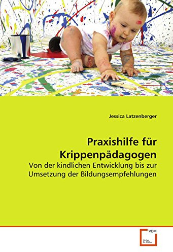Praxishilfe für Krippenpädagogen: Von der kindlichen Entwicklung bis zur Umsetzung der Bildungsempfehlungen