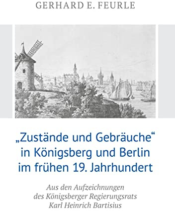 „Zustände und Gebräuche“ in Königsberg und Berlin im frühen 19.Jahrhundert: Aus den Aufzeichnungen des Königsberger Regierungsrats Karl Heinrich Bartisius
