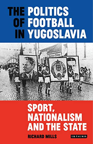 Politics of Football in Yugoslavia, The: Sport, Nationalism and the State (International Library of Twentieth Century History, 95)