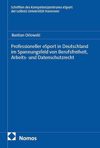 Professioneller eSport in Deutschland im Spannungsfeld von Berufsfreiheit, Arbeits- und Datenschutzrecht (Schriften des Kompetenzzentrums eSport der Leibniz Universität Hannover)