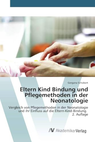 Eltern Kind Bindung und Pflegemethoden in der Neonatologie: Vergleich von Pflegemethoden in der Neonatologie und ihr Einfluss auf die Eltern-Kind-Bindung. 2. Auflage