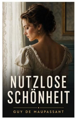 Nutzlose Schönheit: Psychologische Novellen über Ehe, Begehren und Frauenrollen in der Pariser Gesellschaft des 19. Jahrhunderts