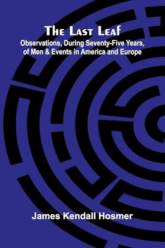 The Last Leaf; Observations, During Seventy-Five Years, Of Men And Events In America And Europe