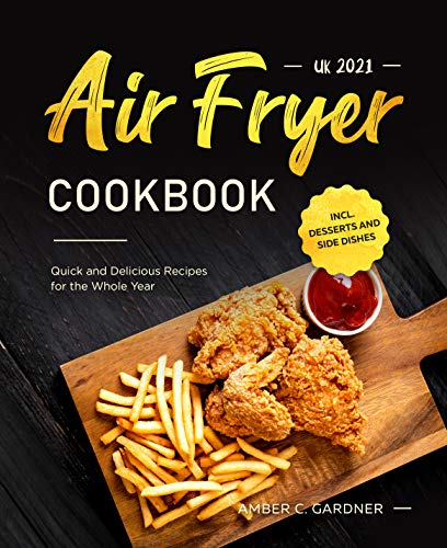 Air Fryer Cookbook UK 2021 : Quick and Delicious Recipes for the Whole Year incl. Desserts and Side Dishes