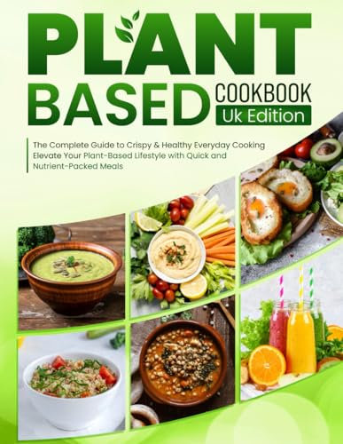 Plant Based Cookbook UK Edition: The Complete Guide to Crispy & Healthy Everyday Cooking Elevate Your Plant-Based Lifestyle with Quick and Nutrient-Packed Meals