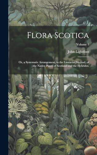 Flora Scotica: Or, a Systematic Arrangement, in the Linnaean Method, of the Native Plants of Scotland and the Hebrides.; Volume 1