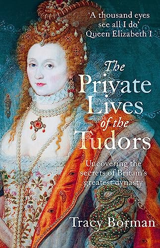 The Private Lives of the Tudors: A revelatory glimpse into the lives of Henry VIII, Anne Boleyn, Elizabeth I and more from Sunday Times bestselling author Tracy Borman