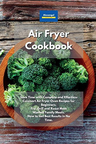 Air Fryer Cookbook: Save Time with Complete and Effortless Cuisinart Air Fryer Oven Recipes for Beginners. Fry, Grill and Roast Most Wanted Family Meals. How to Get Best Results in No Time.