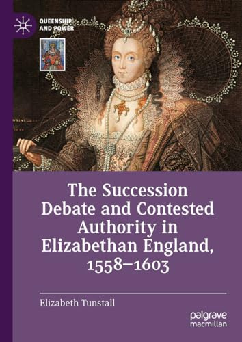 The Succession Debate and Contested Authority in Elizabethan England, 1558-1603 (Queenship and Power)