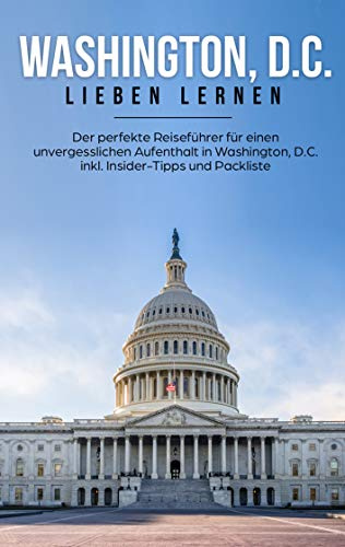 Washington, D.C. lieben lernen: Der perfekte Reiseführer für einen unvergesslichen Aufenthalt in Washington, D.C. inkl. Insider-Tipps und Packliste