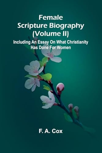 Female Scripture Biography (Volume II); Including an Essay on What Christianity Has Done for Women