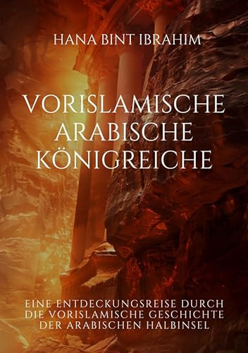 Vorislamische Arabische Königreiche: Eine Entdeckungsreise durch die vorislamische Geschichte der arabischen Halbinsel