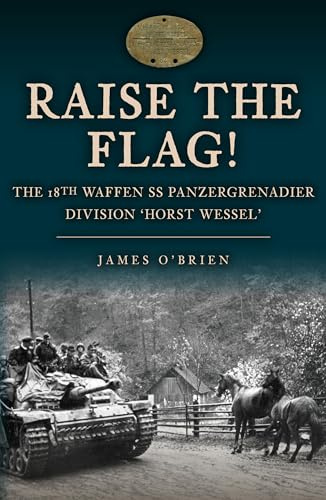 Raise the Flag!: The 18th Waffen SS Panzergrenadier Division 'Horst Wessel'