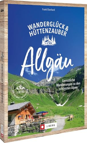 Wanderglück & Hüttenzauber Allgäu: Entspannte Wanderungen zu den schönsten Hütten. Mit Gipfelzielen zu unvergesslichen Naturerlebnissen im Allgäu – der perfekte Reiseführer für Wanderfreunde!