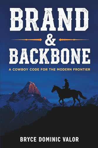 Brand & Backbone: A Cowboy Code for the Modern Frontier: 10 Principles to Live with Purpose, Grit, and Unshakable Integrity