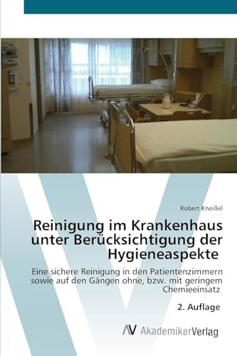 Reinigung im Krankenhaus unter Berücksichtigung der Hygieneaspekte: Eine sichere Reinigung in den Patientenzimmern sowie auf den Gängen ohne, bzw. mit geringem Chemieeinsatz 2. Auflage
