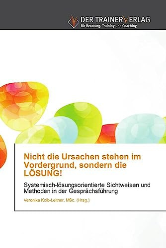 Nicht die Ursachen stehen im Vordergrund, sondern die LÖSUNG!: Systemisch-lösungsorientierte Sichtweisen und Methoden in der Gesprächsführung