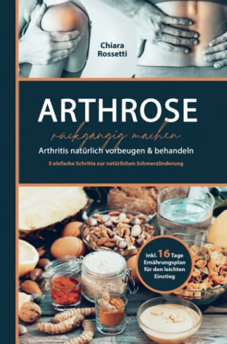 Arthrose rückgängig machen: Arthritis natürlich vorbeugen & behandeln, 5 einfache Schritte zur natürlichen Schmerzlinderung