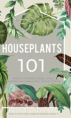 Houseplants 101: How to choose, style, grow and nurture your indoor plants.: 4 (The Green Fingered Gardener)