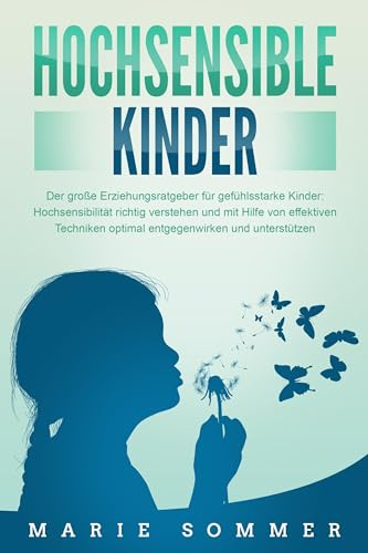 HOCHSENSIBLE KINDER - Der große Erziehungsratgeber für gefühlsstarke Kinder: Hochsensibilität richtig verstehen und mit Hilfe von effektiven Techniken optimal entgegenwirken und unterstützen