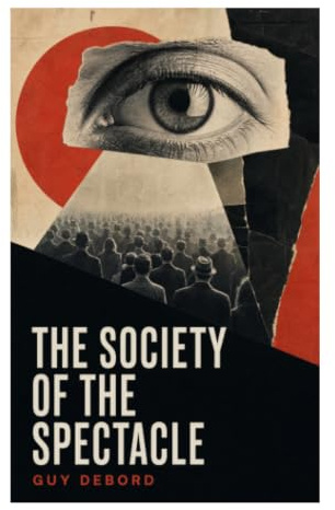 The Society of the Spectacle: A Critical Theory of Consumer Capitalism, Media Images, Commodity Fetishism, and Everyday Alienation