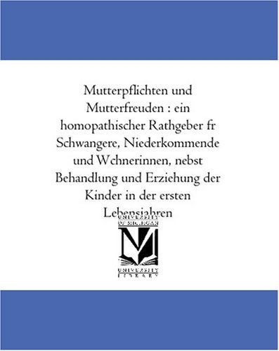 Mutterpflichten und Mutterfreuden : ein homöopathischer Rathgeber für Schwangere, Niederkommende und Wöchnerinnen, nebst Behandlung und Erziehung der Kinder in der ersten Lebensjahren