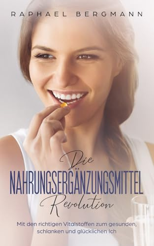 Die Nahrungsergänzungsmittel-Revolution: Mit den richtigen Vitalstoffen zum gesunden, schlanken und glücklichen Ich