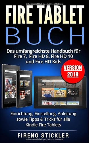Fire Tablet Buch: Das umfangreichste Handbuch für Fire 7, Fire HD 8, Fire HD 10 und Fire HD Kids. Einrichtung, Einstellung, Anleitung sowie Tipps & Tricks für alle Kindle Fire Tablets - Version 2018