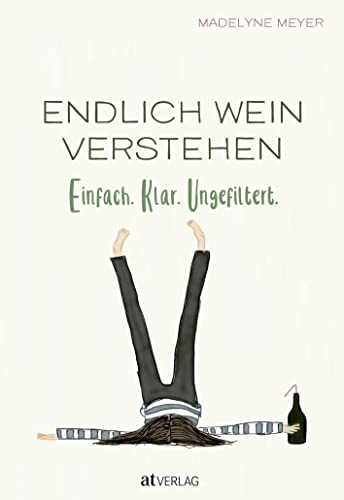Endlich Wein Verstehen: Einfach. Klar. Ungefiltert. Weinwissen für Alle. Grundlagen, Sorten, Anbaugebiete, Qualität humorvoll und einprägsam erklärt. Ein Muss für Weinliebhaber und Einsteiger