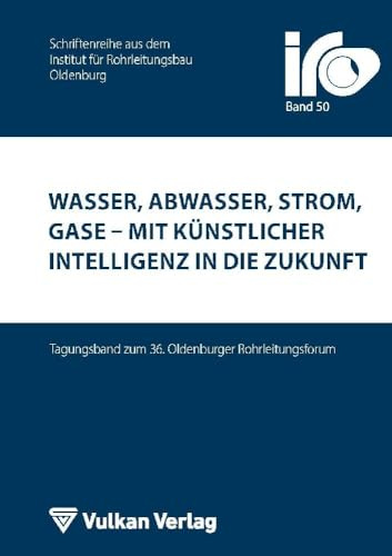 Wasser, Abwasser, Strom, Gase – mit Künstlicher Intelligenz in die Zukunft: Tagungsband zum 36. Oldenburger Rohrleitungsforum (IRO-Schriftenreihe)