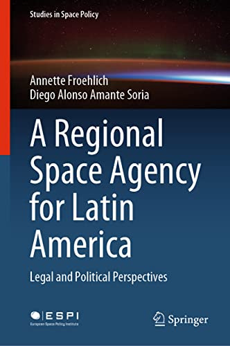 A Regional Space Agency for Latin America: Legal and Political Perspectives (Studies in Space Policy, 32)