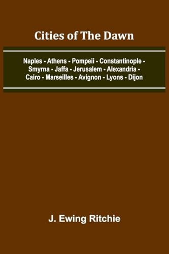 Cities Of The Dawn; Naples - Athens - Pompeii - Constantinople - Smyrna - Jaffa - Jerusalem - Alexandria - Cairo - Marseilles - Avignon - Lyons - Dijon