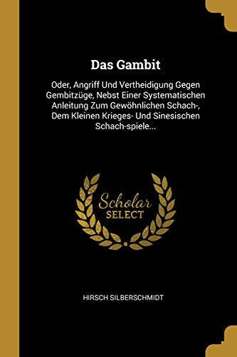Das Gambit: Oder, Angriff Und Vertheidigung Gegen Gembitzüge, Nebst Einer Systematischen Anleitung Zum Gewöhnlichen Schach-, Dem Kleinen Krieges- Und Sinesischen Schach-spiele...