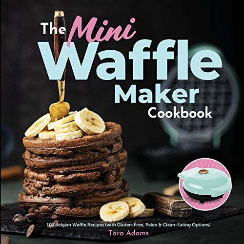 the Mini Waffle Maker Cookbook: 101 Belgian Waffle Recipes (with Glu