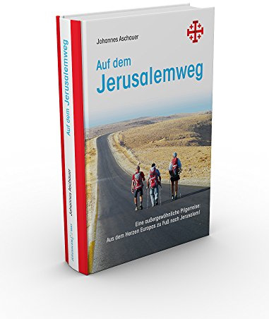 Auf dem Jerusalemweg: Eine außergewöhnliche Pilgerreise: Aus dem Herzen Europas zu Fuß nach Jerusalem